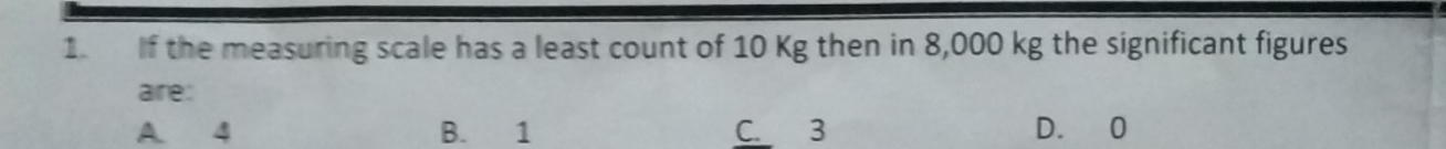 If the measuring scale has a least count of 10 Kg then in 8,000 kg the significant figures
aire:
A. 4 B. 1 C. 3 D. 0