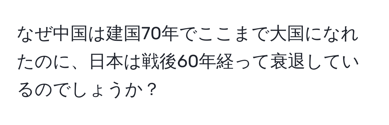 なぜ中国は建国70年でここまで大国になれたのに、日本は戦後60年経って衰退しているのでしょうか？