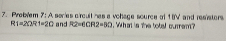 Problem 7: A series circuit has a voltage source of 18V and resistors
R1=2Omega R1=2Omega and R2=6Omega R2=6Omega. What is the total current?