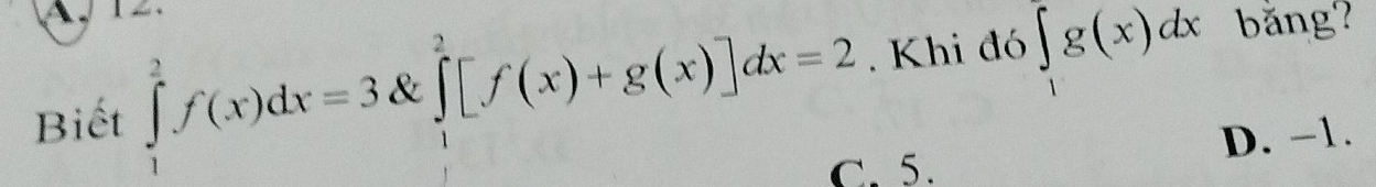 Biết ∈tlimits _1^(2f(x)dx=3 & ∈tlimits _1^2[f(x)+g(x)]dx=2. Khi đó ∈t _1)g(x)dx bằng?
C. 5. D. -1.