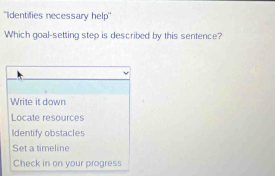 ''Identifies necessary help''
Which goal-setting step is described by this sentence?
Write it down
Locate resources
Identify obstacles
Set a timeline
Check in on your progress