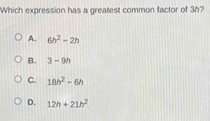 Which expression has a greatest common factor of 3h?
A. 6h^2-2h
B. 3-9h
C. 18h^2-6h
D. 12h+21h^2