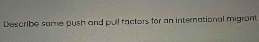 Describe some push and pull factors for an international migrant