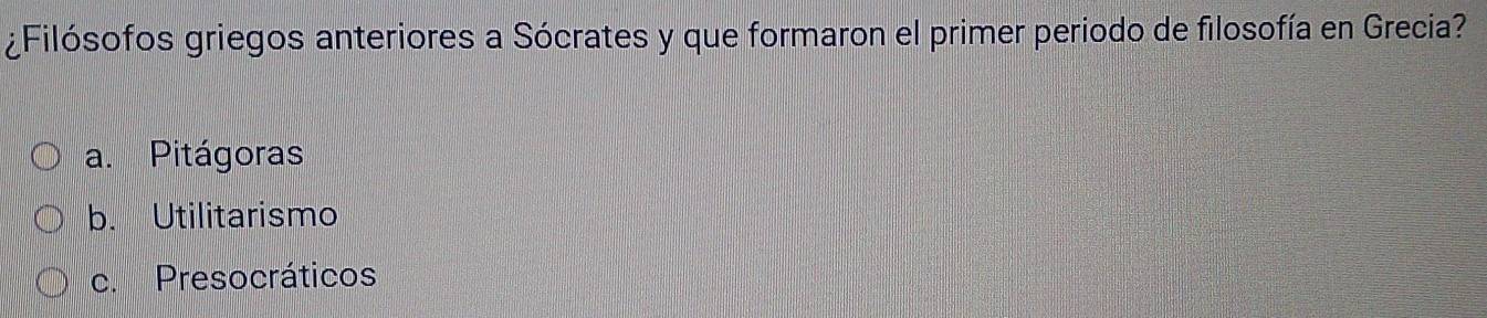 ¿Filósofos griegos anteriores a Sócrates y que formaron el primer periodo de filosofía en Grecia?
a. Pitágoras
b. Utilitarismo
c. Presocráticos