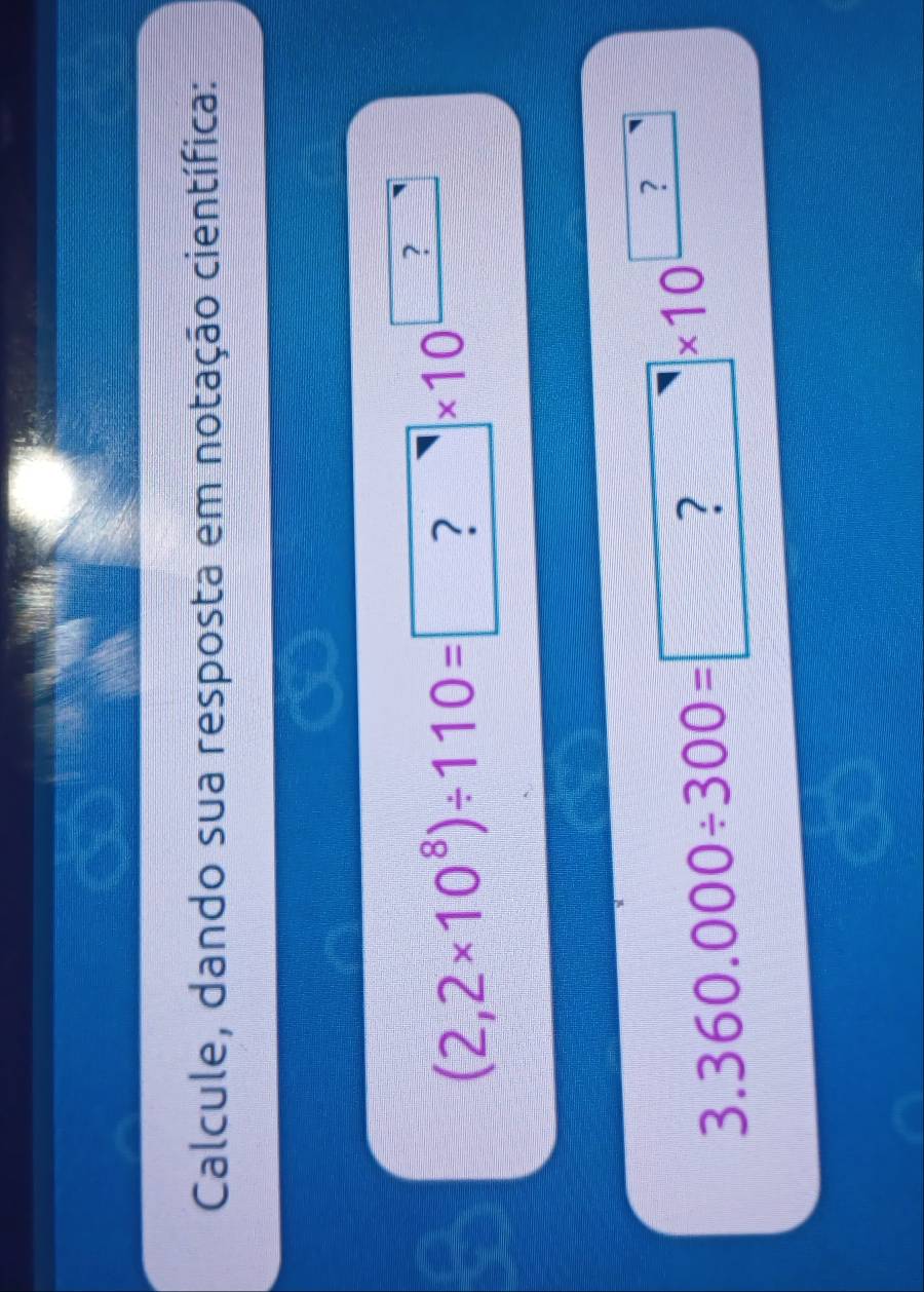 Calcule, dando sua resposta em notação científica:
(2,2* 10^8)/ 110=□ | ? * 10^(□)
3.360.000/ 300=□ * 10^(□)