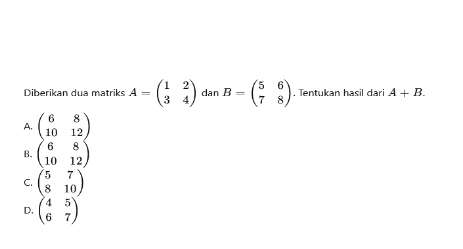 Diberikan dua matriks A=beginpmatrix 1&2 3&4endpmatrix dan B=beginpmatrix 5&6 7&8endpmatrix. Tentukan hasil dari A+B.
A. beginpmatrix 6&8 10&12endpmatrix
B. beginpmatrix 6&8 10&12endpmatrix
C. beginpmatrix 5&7 8&10endpmatrix
D, beginpmatrix 4&5 6&7endpmatrix