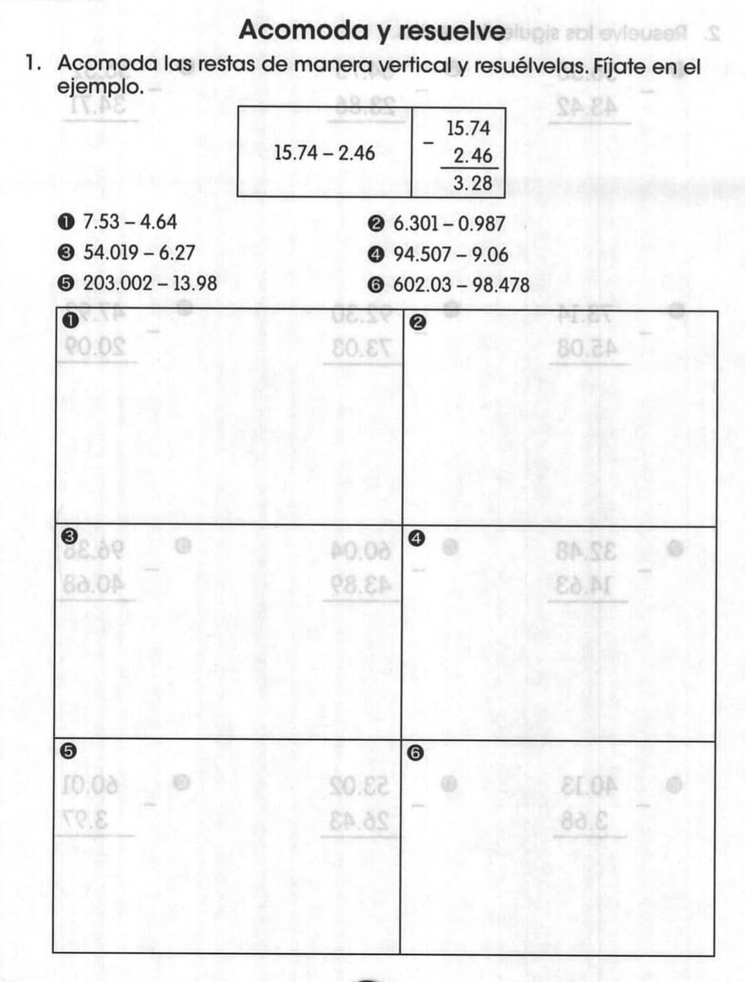 Acomoda y resuelve
1. Acomoda las restas de manera vertical y resuélvelas. Fíjate en el
ejemplo.
15.74-2.46 beginarrayr 15.74 -2.46 hline 3.28endarray
① 7.53-4.64
2 6.301-0.987
54.019-6.27
4 94.507-9.06