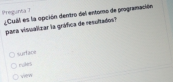 Pregunta 7
¿Cuál es la opción dentro del entorno de programación
para visualizar la gráfica de resultados?
surface
rules
view