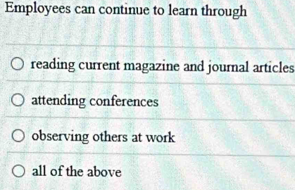 Employees can continue to learn through
reading current magazine and journal articles
attending conferences
observing others at work
all of the above