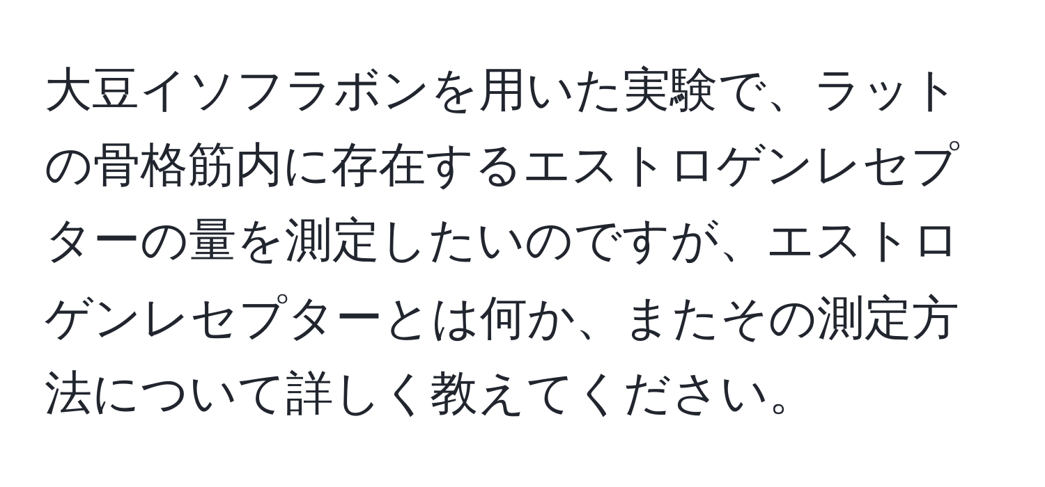 大豆イソフラボンを用いた実験で、ラットの骨格筋内に存在するエストロゲンレセプターの量を測定したいのですが、エストロゲンレセプターとは何か、またその測定方法について詳しく教えてください。