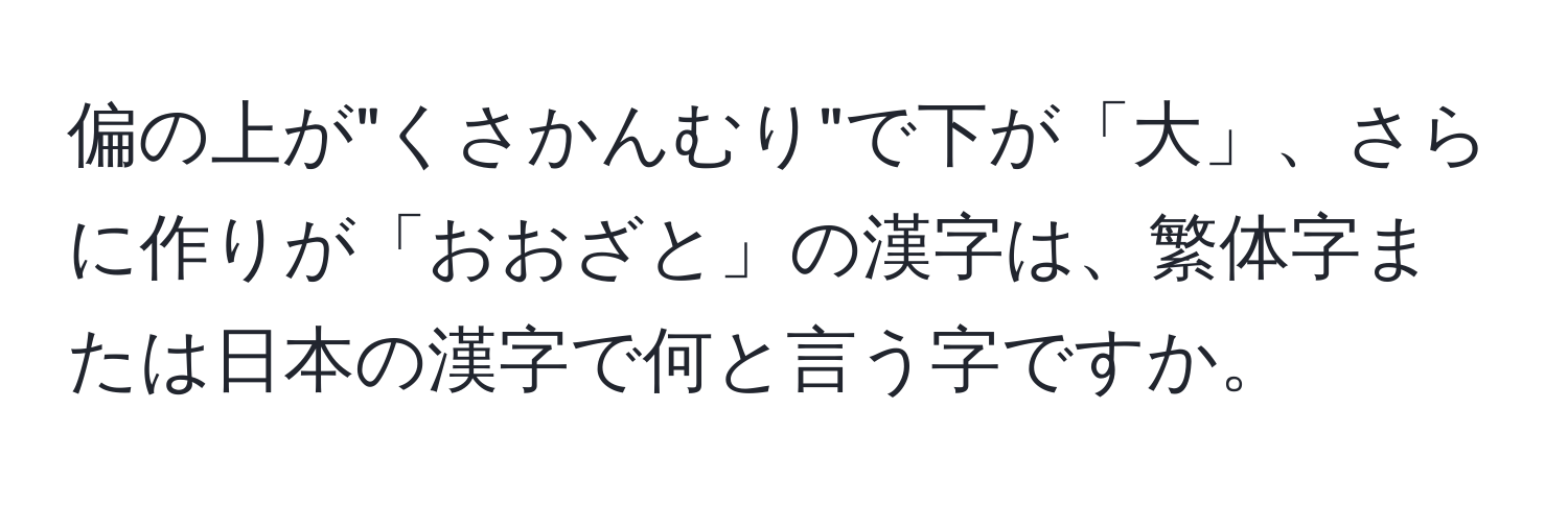 偏の上が"くさかんむり"で下が「大」、さらに作りが「おおざと」の漢字は、繁体字または日本の漢字で何と言う字ですか。