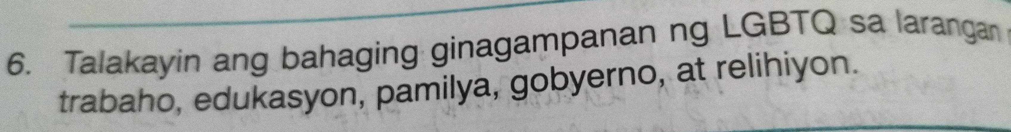 Talakayin ang bahaging ginagampanan ng LGBTQ sa larangan 
trabaho, edukasyon, pamilya, gobyerno, at relihiyon.