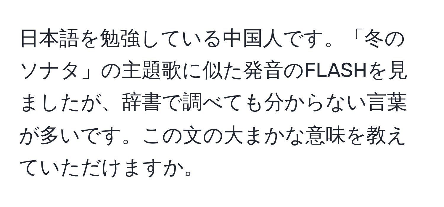 日本語を勉強している中国人です。「冬のソナタ」の主題歌に似た発音のFLASHを見ましたが、辞書で調べても分からない言葉が多いです。この文の大まかな意味を教えていただけますか。