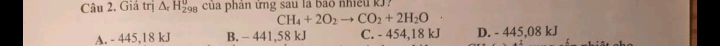 Giá trị △ _rH_(298)^0 của phân ứng sau là bào nhiều kJ?
CH_4+2O_2to CO_2+2H_2O
A. - 445,18 kJ B. - 441,58 kJ C. - 454,18 kJ D. - 445,08 kJ