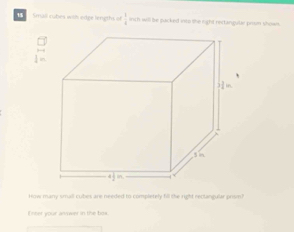 5 Small cubes with edge lengths o  1/4  inch will be packed into the right rectangulae prism shows 
How many small cubes are needed to completely fill the righd rectangular prism? 
Enter your answer in the box.