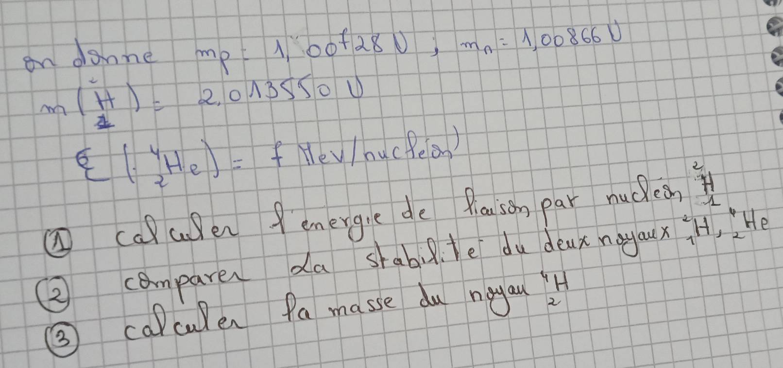 on danne me 100280 m_n=1,00866U
m(H)=2.013550
∈ (1,^4_2He)= f Nev /hucPe(o ) 
① caaen femergie de Pleouson par nuclean 
② comparer da shabilte du deax noyaux H, He 
③ caculen fa masse du ngyau