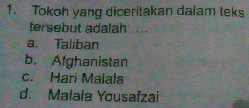 Tokoh yang diceritakan dalam teks
tersebut adalah ....
a. Taliban
b. Afghanistan
c. Hari Malala
d. Malala Yousafzai