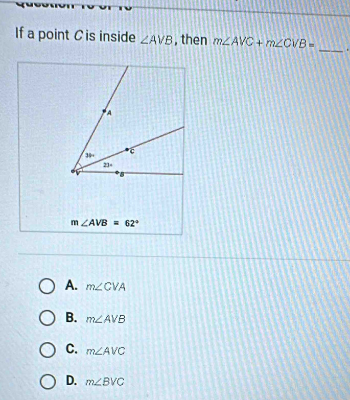 If a point C is inside ∠ AVB , then m∠ AVC+m∠ CVB= _.
m∠ AVB=62°
A. m∠ CVA
B. m∠ AVB
C. m∠ AVC
D. m∠ BVC