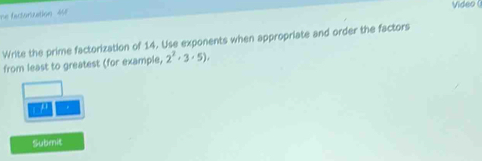 he factorization 461 Video ( 
Write the prime factorization of 14. Use exponents when appropriate and order the factors 
from least to greatest (for example, 2^2· 3· 5), 
I . 
Submit