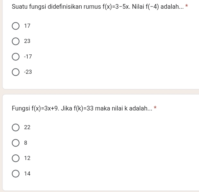 Suatu fungsi didefınisikan rumus f(x)=3-5x. Nilai f(-4) adalah... *
17
23
-17
-23
Fungsi f(x)=3x+9. Jika f(k)=33 maka nilai k adalah... *
22
8
12
14