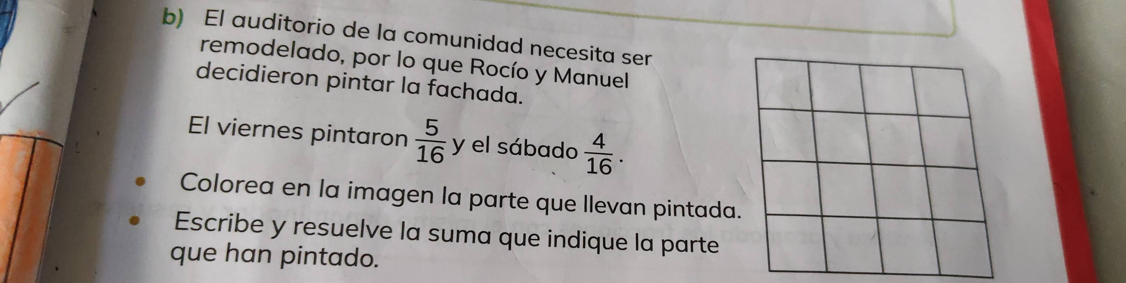 El auditorio de la comunidad necesita ser 
remodelado, por lo que Rocío y Manuel 
decidieron pintar la fachada. 
El viernes pintaron  5/16  y el sábado  4/16 . 
Colorea en la imagen la parte que llevan pintada. 
Escribe y resuelve la suma que indique la parte 
que han pintado.