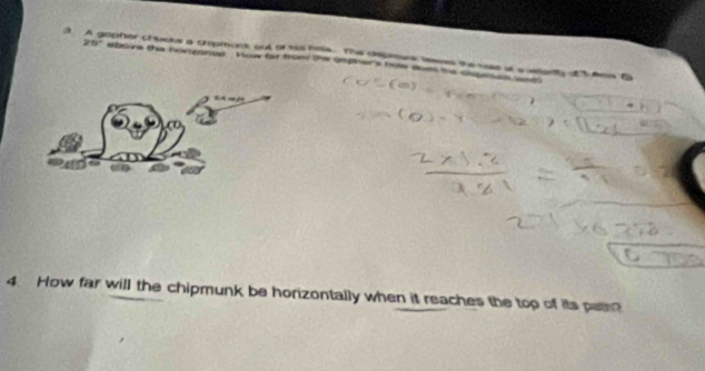 A gopher chacke a chipmonk out of tis hee. The depamrs leans the sase ata atarty o As B 
257 ebove the horzanat. How for from the cmphers hoe oben the cabees ae 
4. How far will the chipmunk be horizontally when it reaches the top of its path?