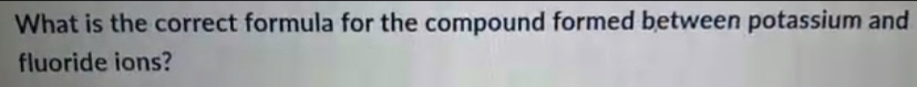 What is the correct formula for the compound formed between potassium and 
fluoride ions?