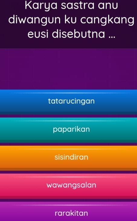 Karya sastra anu
diwangun ku cangkang
eusi disebutna ...
tatarucingan
paparikan
sisindiran
wawangsalan
rarakitan