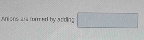 Anions are formed by adding □.