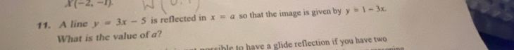 X(-2,-1). 
11. A line y=3x-5 is reflected in x=a so that the image is given by y=1-3x. 
What is the value of a? 
ib le to have a glide reflection if you have two