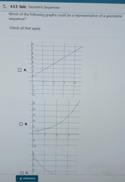 Geometric Sequences
Which of the following graphs could be a representation of a geometric
sequence?
Check all that apply.
A
B
5
4
3
2
C.
PREVIOUS