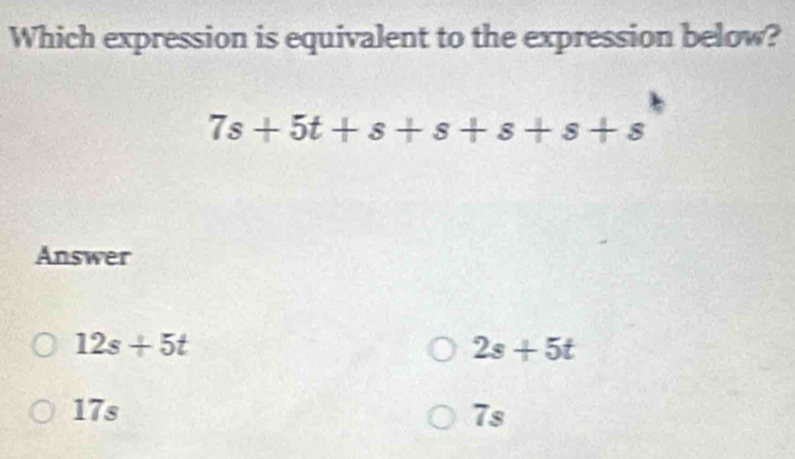 Which expression is equivalent to the expression below?
7s+5t+s+s+s+s+s
Answer
12s+5t
2s+5t
17s overline S