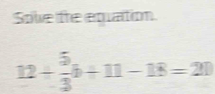 Soive the equation.
12+ 5/3 b+11-18=20