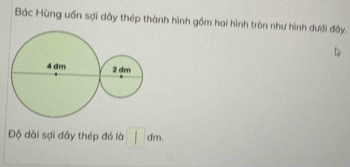 Bác Hùng uốn sợi dây thép thành hình gồm hai hình tròn như hình dưới đây. 
Độ dài sợi dây thép đó là □ dm.