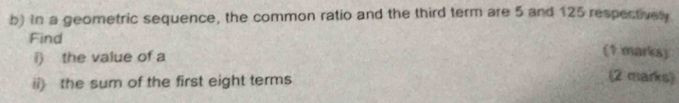 in a geometric sequence, the common ratio and the third term are 5 and 125 respectivel 
Find 
i) the value of a
(1 marks) 
ii) the sum of the first eight terms 
(2 marks)