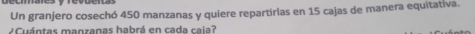 deciales y revueitas 
Un granjero cosechó 450 manzanas y quiere repartirlas en 15 cajas de manera equitativa. 
¿ Cuántas manzanas habrá en cada caia?
