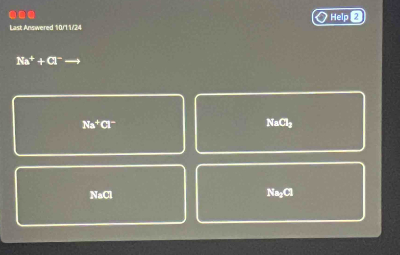 Help 2 
Last Answered 10/11/24
Na^++Cl^-
Na^+Cl^- NaCl2
NaCl Na_2Cl