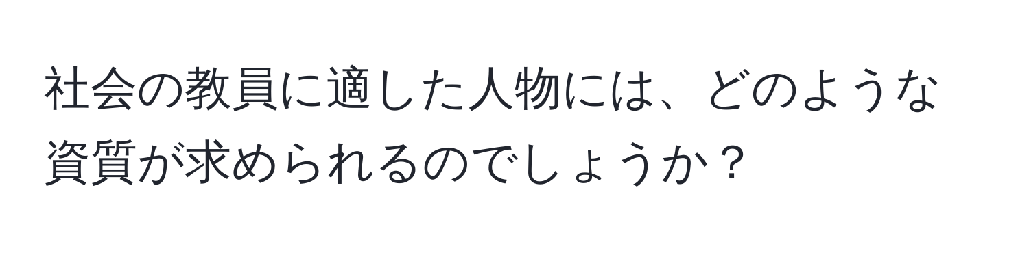 社会の教員に適した人物には、どのような資質が求められるのでしょうか？