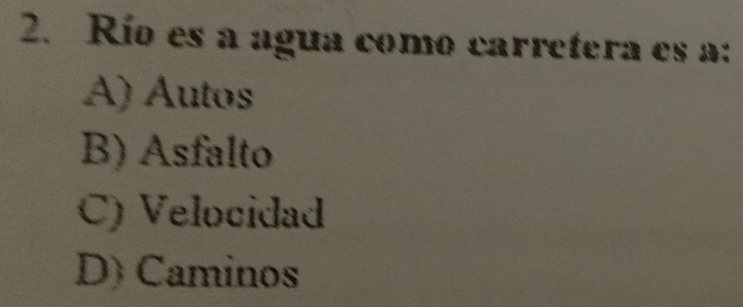 Río es a agua como carretera es a:
A) Autos
B) Asfalto
C) Velocidad
D) Caminos