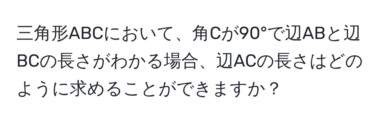 三角形ABCにおいて、角Cが90°で辺ABと辺BCの長さがわかる場合、辺ACの長さはどのように求めることができますか？