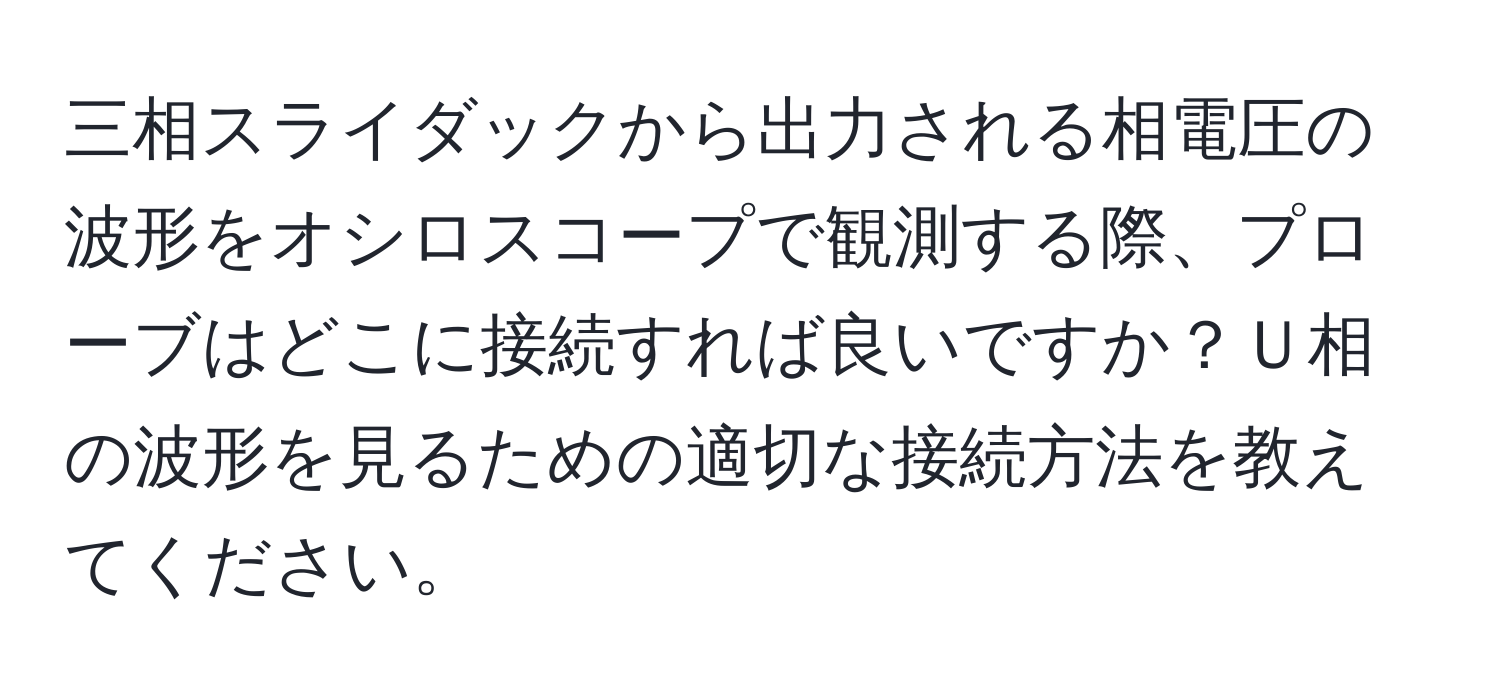 三相スライダックから出力される相電圧の波形をオシロスコープで観測する際、プローブはどこに接続すれば良いですか？Ｕ相の波形を見るための適切な接続方法を教えてください。