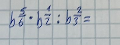 b 5/6 · b 1/2 :b 2/3 =