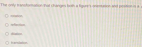 The only transformation that changes both a figure's orientation and position is a
rotation.
reflection.
dilation.
translation.