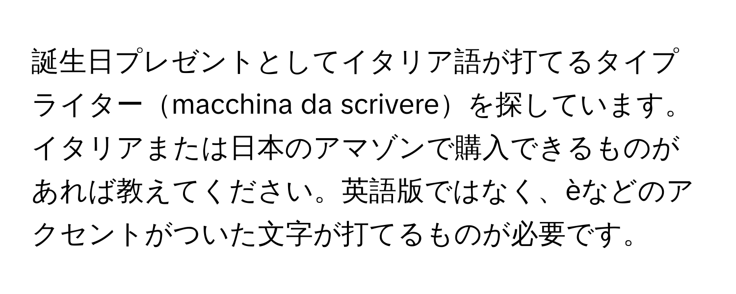 誕生日プレゼントとしてイタリア語が打てるタイプライターmacchina da scrivereを探しています。イタリアまたは日本のアマゾンで購入できるものがあれば教えてください。英語版ではなく、èなどのアクセントがついた文字が打てるものが必要です。