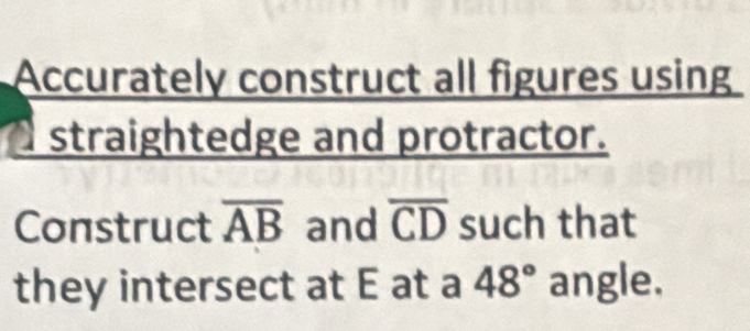 Accurately construct all figures using 
straightedge and protractor. 
Construct overline AB and overline CD such that 
they intersect at E at a 48° angle.