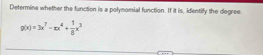 Determine whether the function is a polynomial function. If it is, identify the degree.
g(x)=3x^7-π x^4+ 1/8 x^3