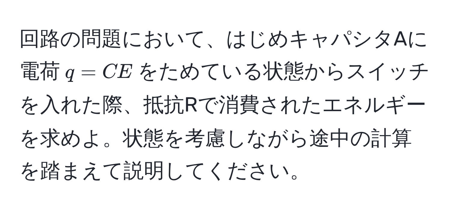 回路の問題において、はじめキャパシタAに電荷$q = CE$をためている状態からスイッチを入れた際、抵抗Rで消費されたエネルギーを求めよ。状態を考慮しながら途中の計算を踏まえて説明してください。