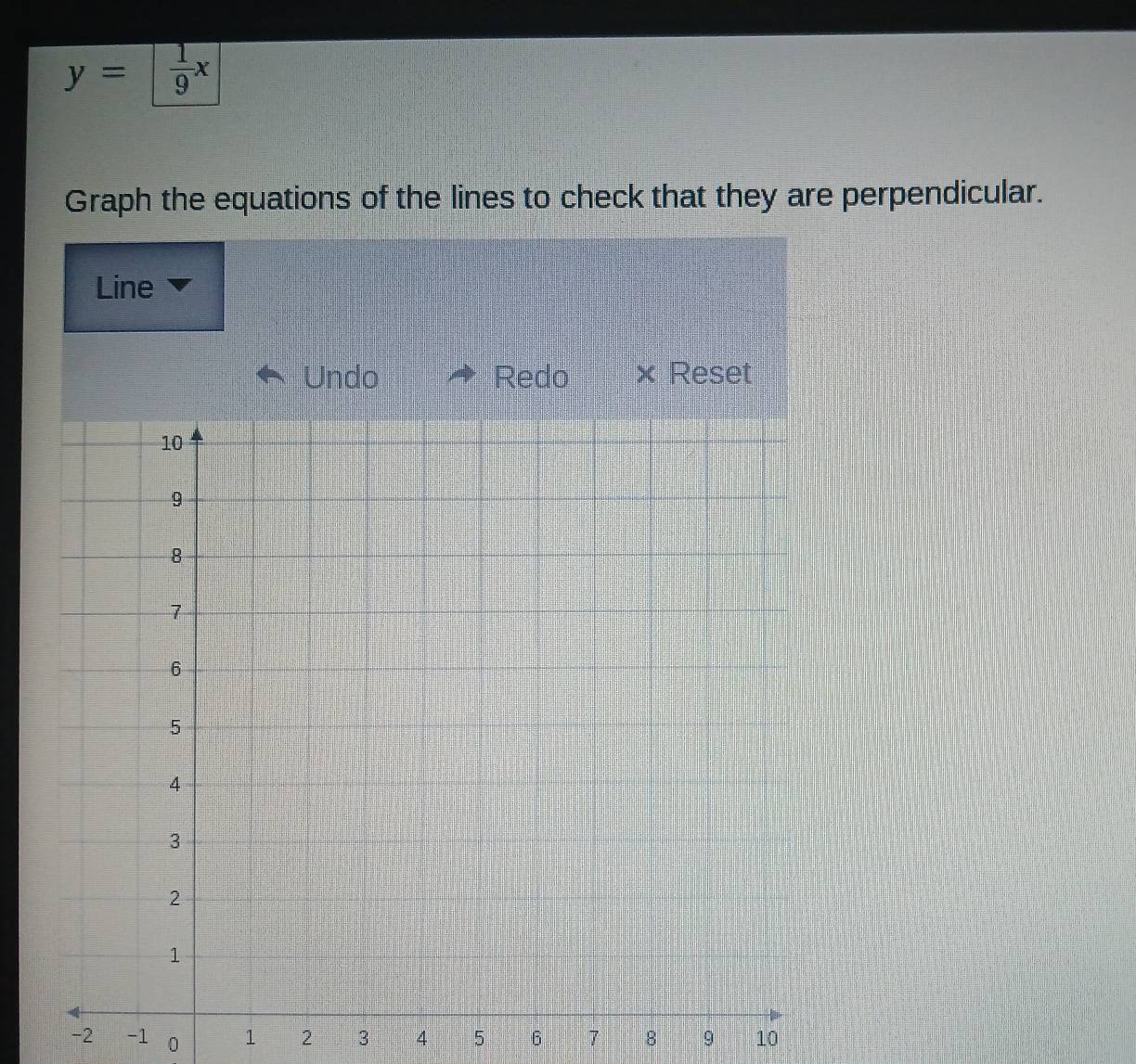 y= 1/9 x
Graph the equations of the lines to check that they are perpendicular. 
Line 
Undo Redo × Reset
-2 -1 0 1 2 3 4 5 6 7 8 9 10