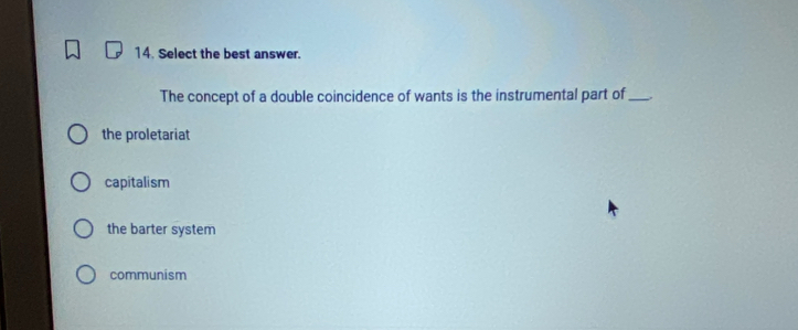 Select the best answer.
The concept of a double coincidence of wants is the instrumental part of_ .
the proletariat
capitalism
the barter system
communism