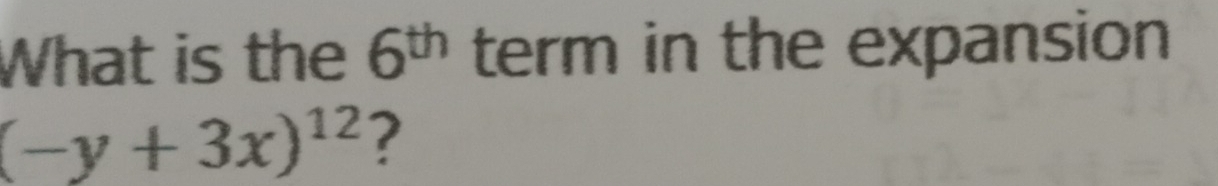 What is the 6^(th) term in the expansion
(-y+3x)^12 ?